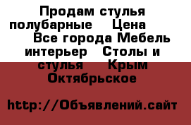 Продам стулья полубарные  › Цена ­ 13 000 - Все города Мебель, интерьер » Столы и стулья   . Крым,Октябрьское